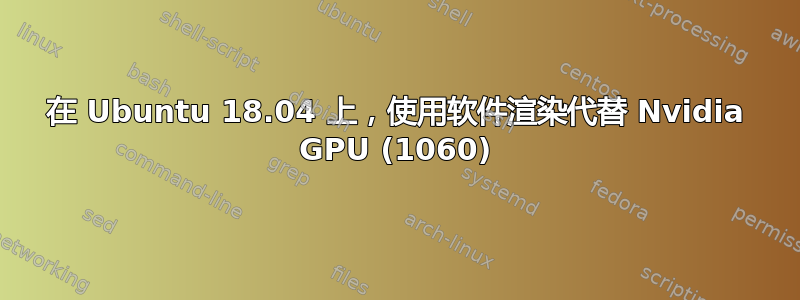 在 Ubuntu 18.04 上，使用软件渲染代替 Nvidia GPU (1060)