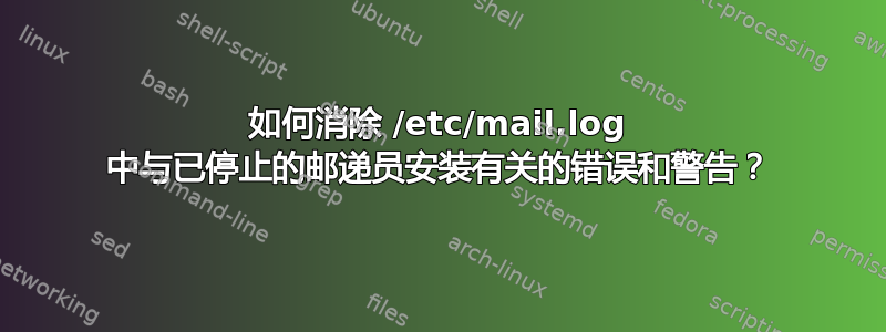 如何消除 /etc/mail.log 中与已停止的邮递员安装有关的错误和警告？