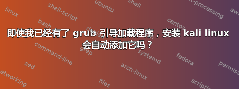 即使我已经有了 grub 引导加载程序，安装 kali linux 会自动添加它吗？