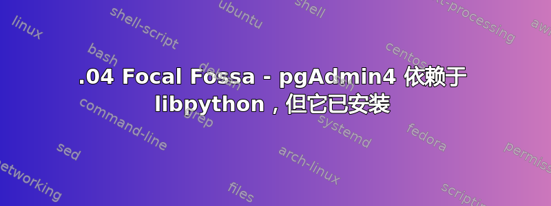 20.04 Focal Fossa - pgAdmin4 依赖于 libpython，但它已安装