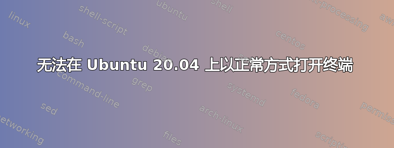 无法在 Ubuntu 20.04 上以正常方式打开终端