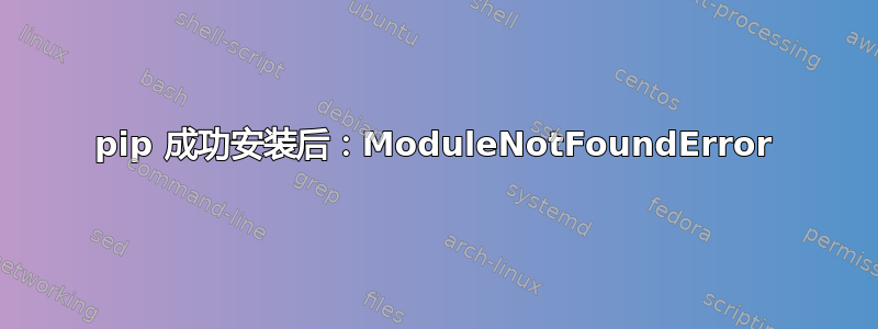 pip 成功安装后：ModuleNotFoundError