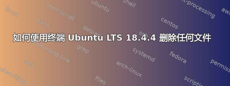 如何使用终端 Ubuntu LTS 18.4.4 删除任何文件 