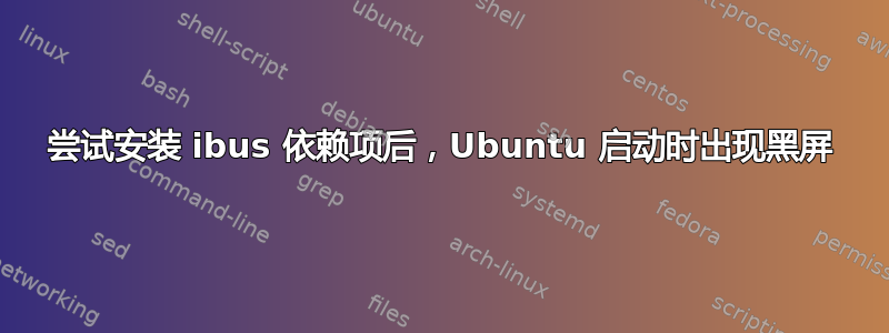 尝试安装 ibus 依赖项后，Ubuntu 启动时出现黑屏