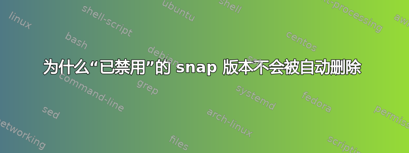 为什么“已禁用”的 snap 版本不会被自动删除