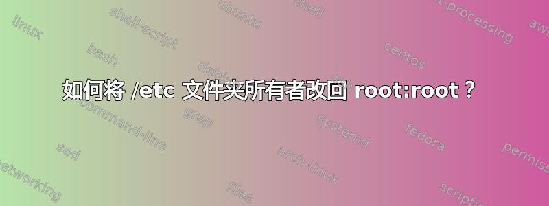 如何将 /etc 文件夹所有者改回 root:root？