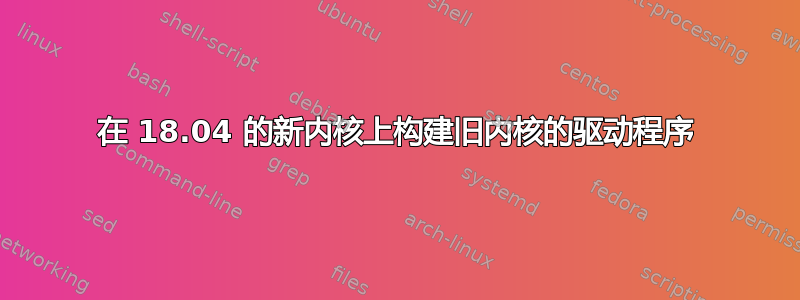 在 18.04 的新内核上构建旧内核的驱动程序