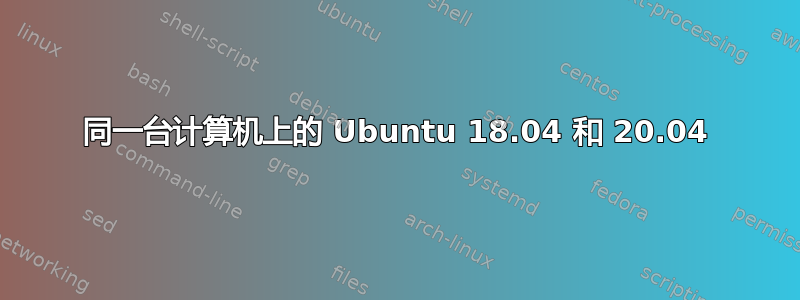 同一台计算机上的 Ubuntu 18.04 和 20.04