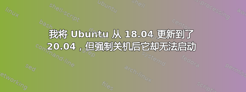 我将 Ubuntu 从 18.04 更新到了 20.04，但强制关机后它却无法启动