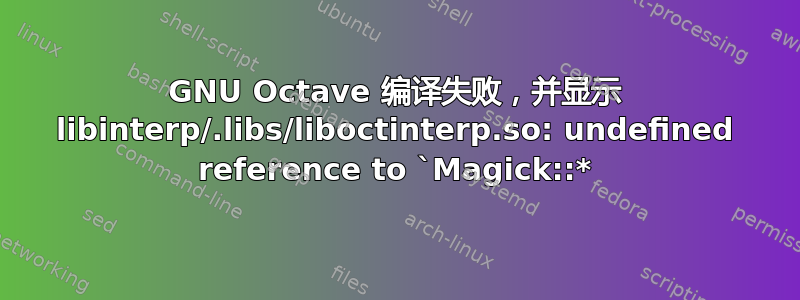 GNU Octave 编译失败，并显示 libinterp/.libs/liboctinterp.so: undefined reference to `Magick::*