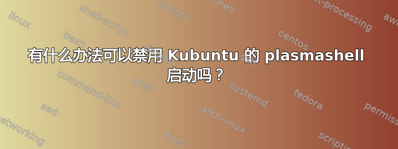 有什么办法可以禁用 Kubuntu 的 plasmashell 启动吗？