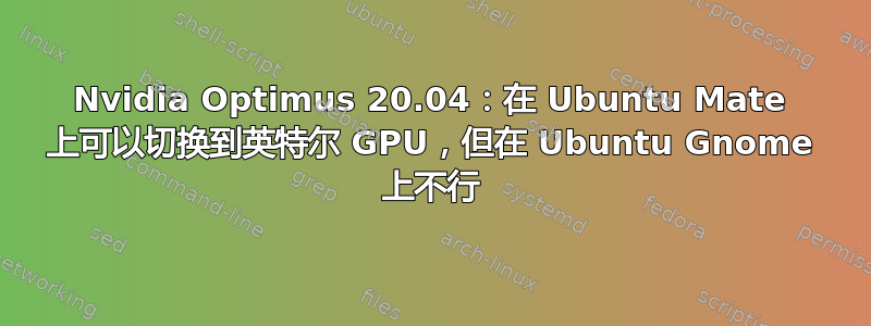 Nvidia Optimus 20.04：在 Ubuntu Mate 上可以切换到英特尔 GPU，但在 Ubuntu Gnome 上不行