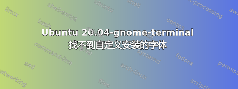 Ubuntu 20.04-gnome-terminal 找不到自定义安装的字体