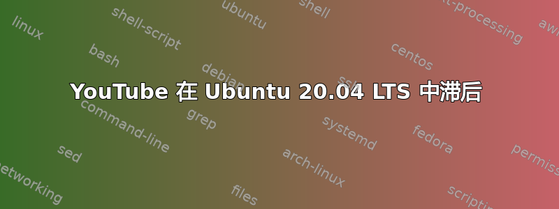 YouTube 在 Ubuntu 20.04 LTS 中滞后