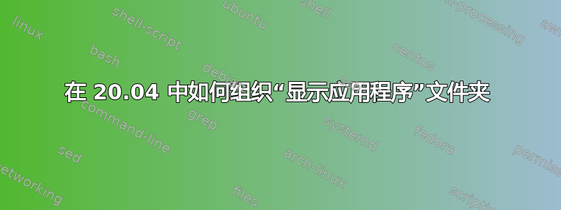 在 20.04 中如何组织“显示应用程序”文件夹