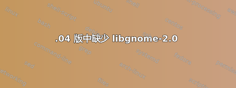 20.04 版中缺少 libgnome-2.0