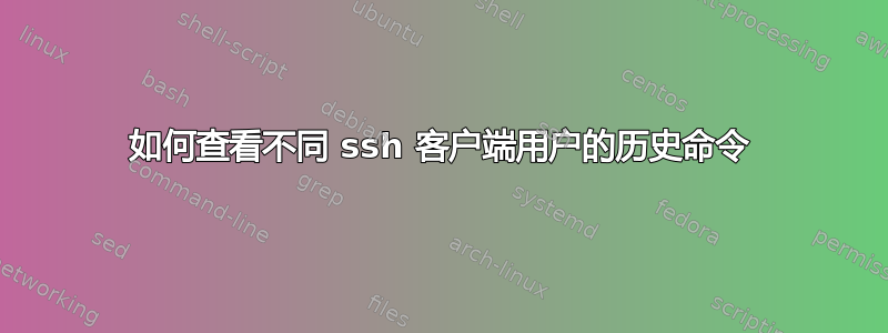 如何查看不同 ssh 客户端用户的历史命令