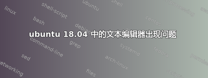 ubuntu 18.04 中的文本编辑器出现问题