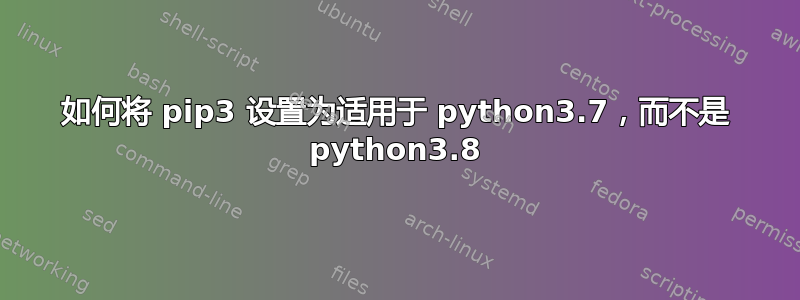 如何将 pip3 设置为适用于 python3.7，而不是 python3.8