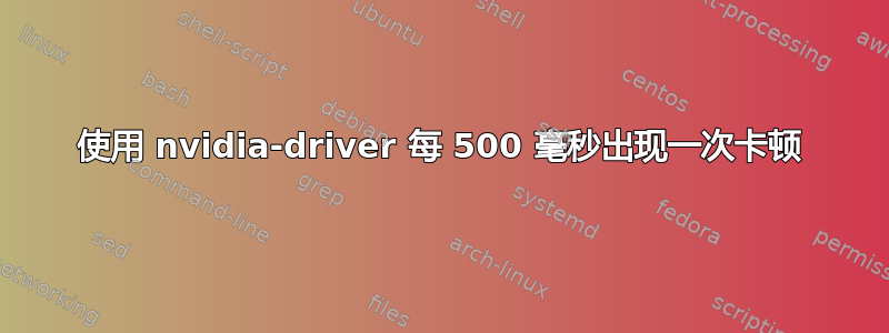 使用 nvidia-driver 每 500 毫秒出现一次卡顿