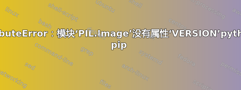 AttributeError：模块‘PIL.Image’没有属性‘VERSION’python2 pip