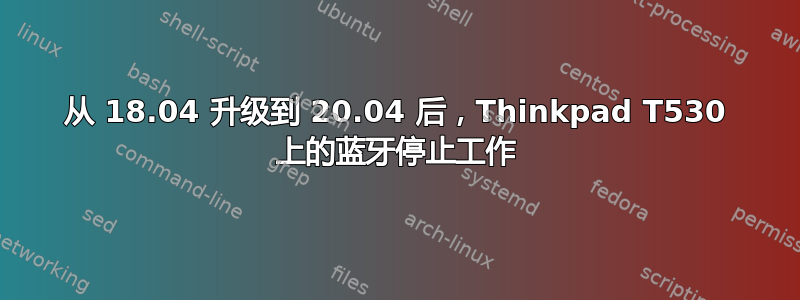 从 18.04 升级到 20.04 后，Thinkpad T530 上的蓝牙停止工作