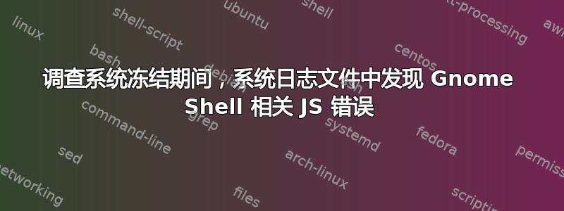 调查系统冻结期间，系统日志文件中发现 Gnome Shell 相关 JS 错误