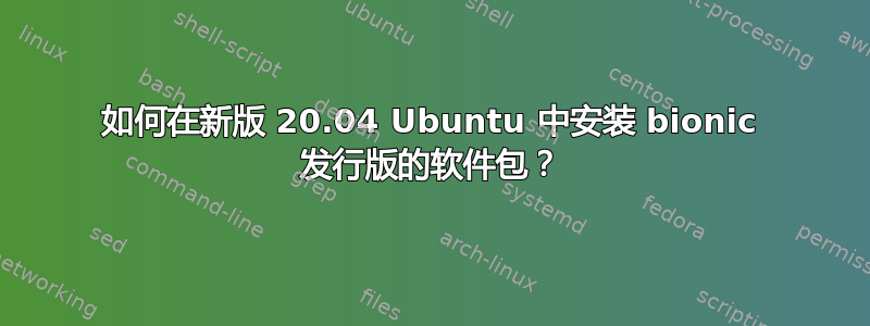 如何在新版 20.04 Ubuntu 中安装 bionic 发行版的软件包？