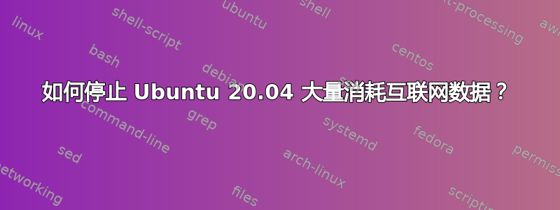 如何停止 Ubuntu 20.04 大量消耗互联网数据？