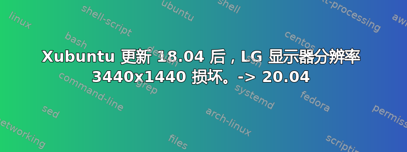 Xubuntu 更新 18.04 后，LG 显示器分辨率 3440x1440 损坏。-> 20.04