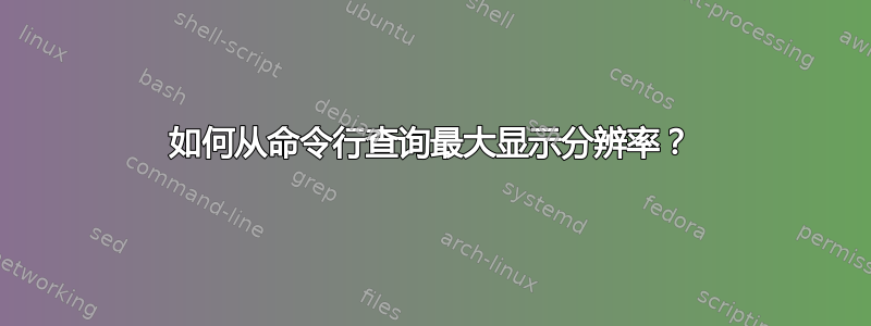 如何从命令行查询最大显示分辨率？