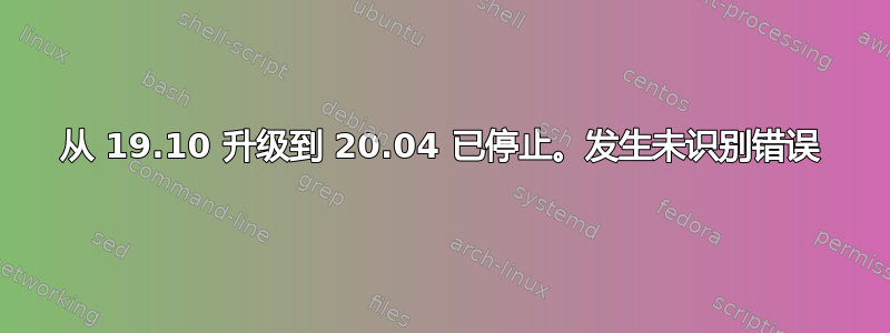 从 19.10 升级到 20.04 已停止。发生未识别错误