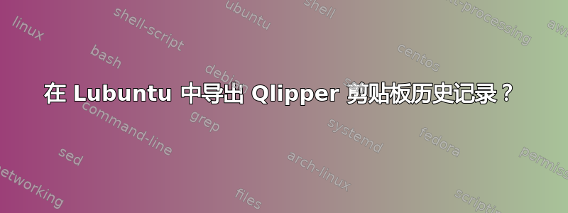 在 Lubuntu 中导出 Qlipper 剪贴板历史记录？