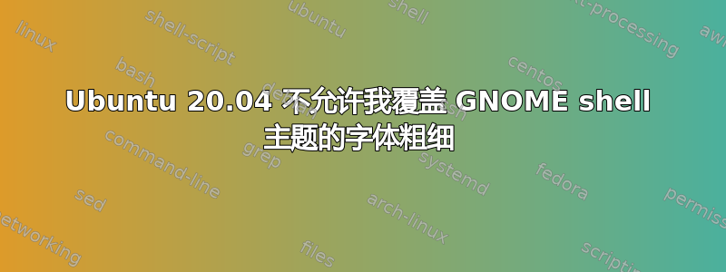 Ubuntu 20.04 不允许我覆盖 GNOME shell 主题的字体粗细