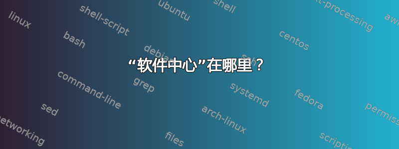 “软件中心”在哪里？