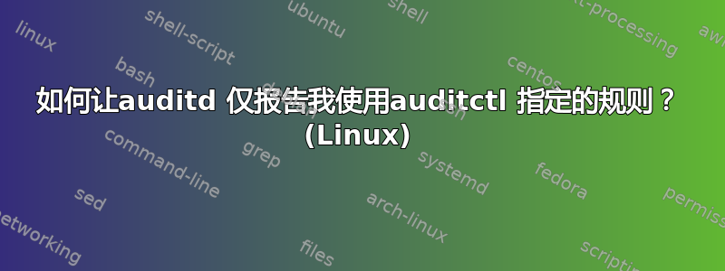 如何让auditd 仅报告我使用auditctl 指定的规则？ (Linux)