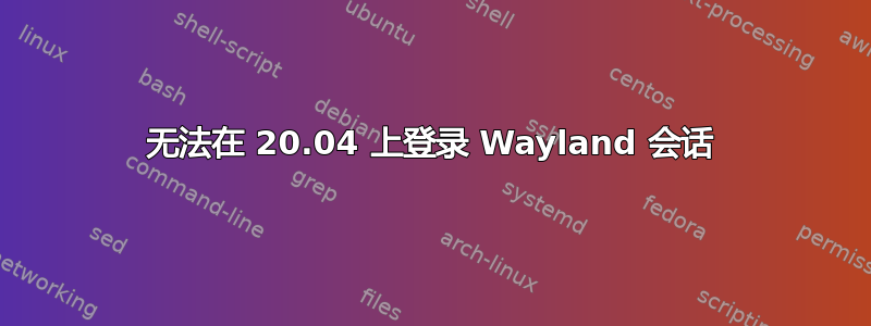 无法在 20.04 上登录 Wayland 会话