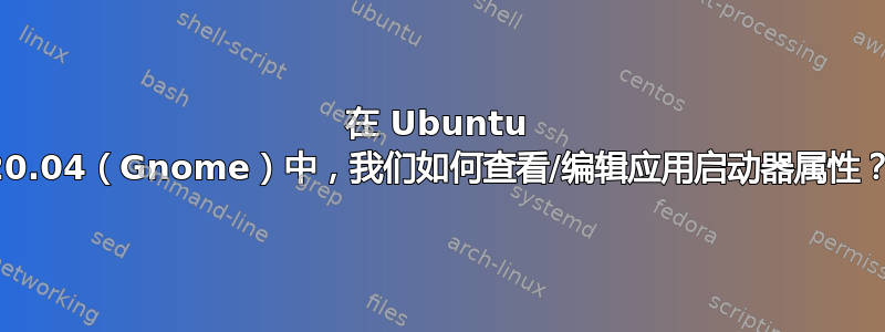 在 Ubuntu 20.04（Gnome）中，我们如何查看/编辑应用启动器属性？