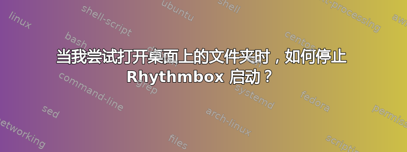 当我尝试打开桌面上的文件夹时，如何停止 Rhythmbox 启动？