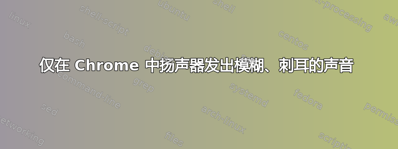 仅在 Chrome 中扬声器发出模糊、刺耳的声音