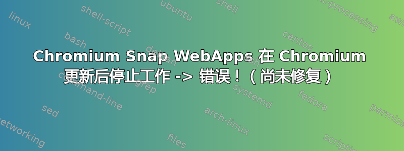 Chromium Snap WebApps 在 Chromium 更新后停止工作 -> 错误！（尚未修复）