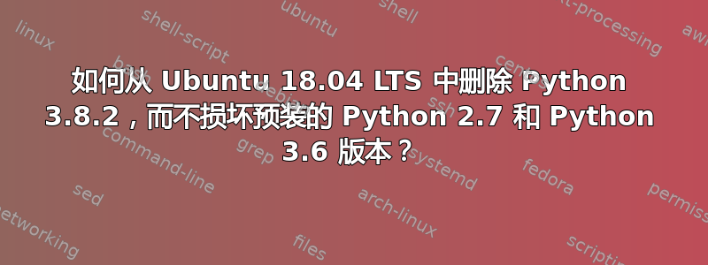 如何从 Ubuntu 18.04 LTS 中删除 Python 3.8.2，而不损坏预装的 Python 2.7 和 Python 3.6 版本？