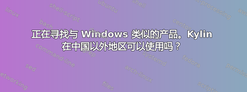 正在寻找与 Windows 类似的产品。Kylin 在中国以外地区可以使用吗？