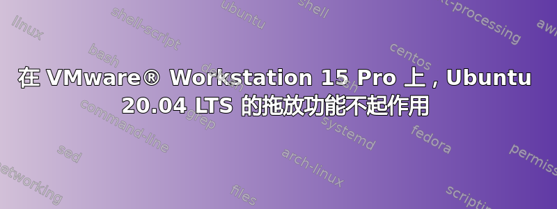 在 VMware® Workstation 15 Pro 上，Ubuntu 20.04 LTS 的拖放功能不起作用