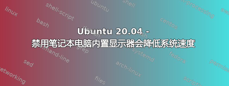 Ubuntu 20.04 - 禁用笔记本电脑内置显示器会降低系统速度