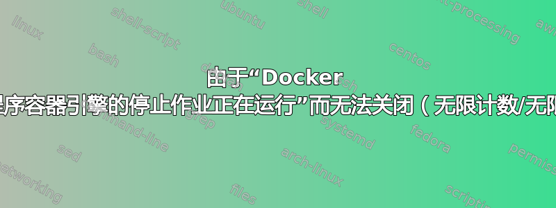 由于“Docker 应用程序容器引擎的停止作业正在运行”而无法关闭（无限计数/无限制）