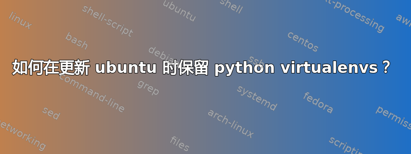 如何在更新 ubuntu 时保留 python virtualenvs？