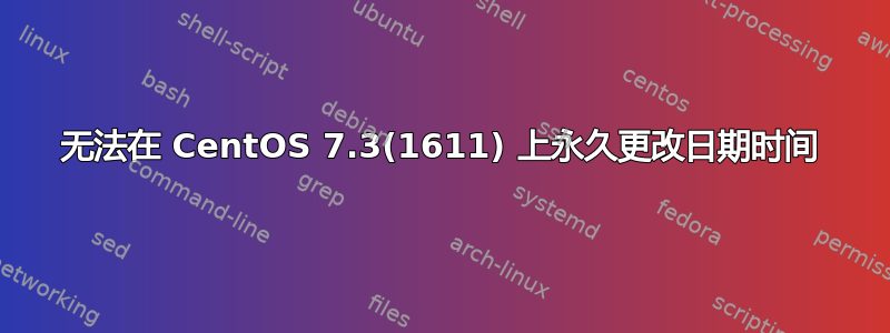 无法在 CentOS 7.3(1611) 上永久更改日期时间