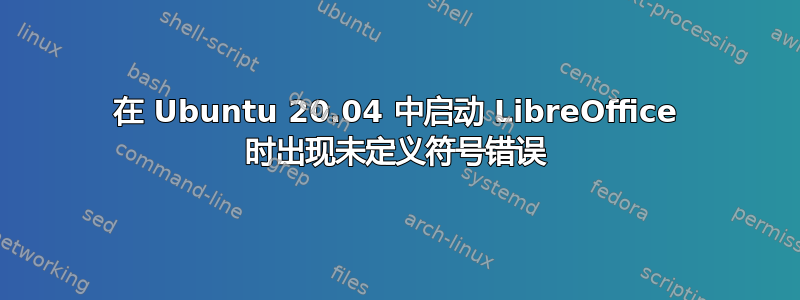 在 Ubuntu 20.04 中启动 LibreOffice 时出现未定义符号错误