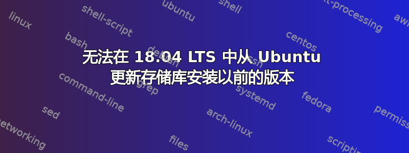 无法在 18.04 LTS 中从 Ubuntu 更新存储库安装以前的版本